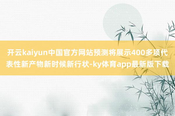 开云kaiyun中国官方网站预测将展示400多项代表性新产物新时候新行状-ky体育app最新版下载