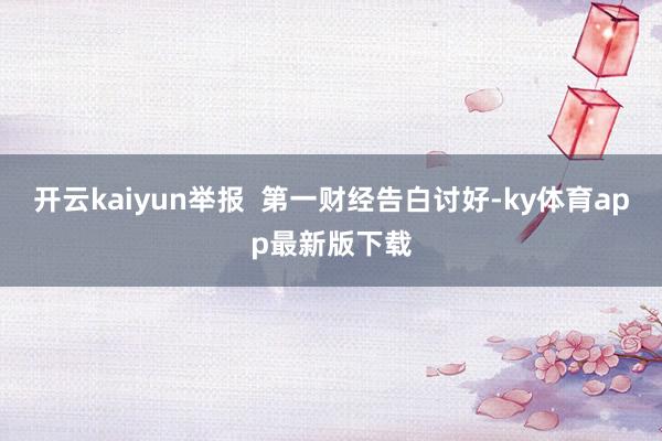 开云kaiyun举报  第一财经告白讨好-ky体育app最新版下载