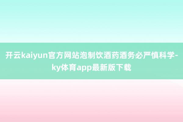 开云kaiyun官方网站泡制饮酒药酒务必严慎科学-ky体育app最新版下载