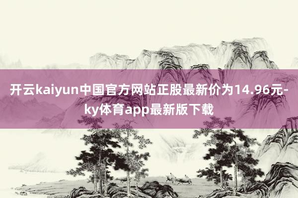 开云kaiyun中国官方网站正股最新价为14.96元-ky体育app最新版下载