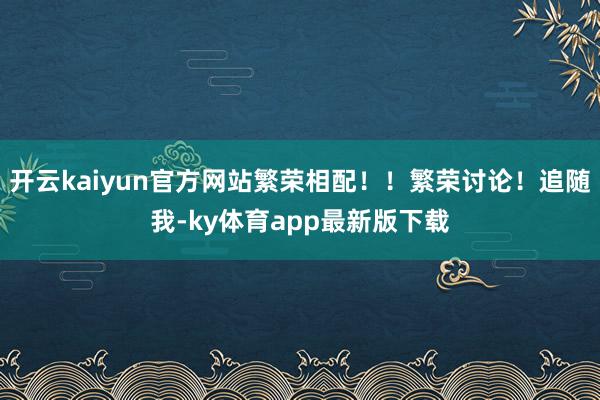 开云kaiyun官方网站繁荣相配！！繁荣讨论！追随我-ky体育app最新版下载