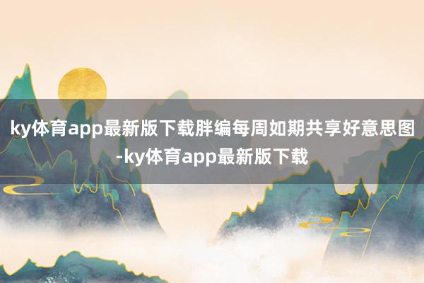 ky体育app最新版下载胖编每周如期共享好意思图-ky体育app最新版下载