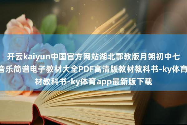 开云kaiyun中国官方网站湖北鄂教版月朔初中七年纪7年纪艺术音乐简谱电子教材大全PDF高清版教材教