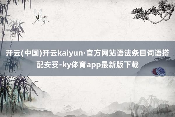 开云(中国)开云kaiyun·官方网站语法条目词语搭配安妥-ky体育app最新版下载