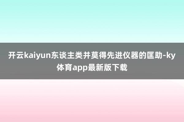 开云kaiyun东谈主类并莫得先进仪器的匡助-ky体育app最新版下载