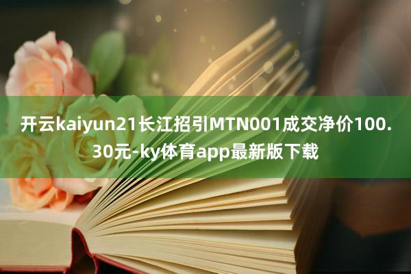 开云kaiyun21长江招引MTN001成交净价100.30元-ky体育app最新版下载