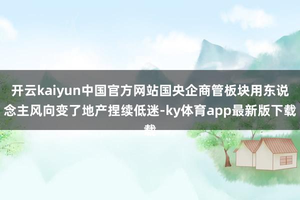 开云kaiyun中国官方网站国央企商管板块用东说念主风向变了地产捏续低迷-ky体育app最新版下载