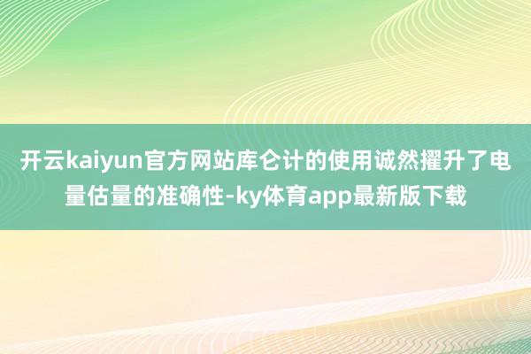 开云kaiyun官方网站库仑计的使用诚然擢升了电量估量的准确性-ky体育app最新版下载