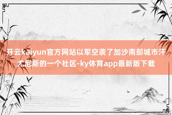 开云kaiyun官方网站以军空袭了加沙南部城市汗尤尼斯的一个社区-ky体育app最新版下载