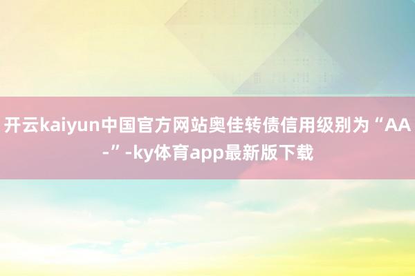 开云kaiyun中国官方网站奥佳转债信用级别为“AA-”-ky体育app最新版下载