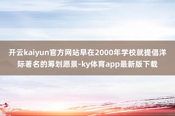 开云kaiyun官方网站早在2000年学校就提倡洋际著名的筹划愿景-ky体育app最新版下载