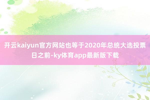 开云kaiyun官方网站也等于2020年总统大选投票日之前-ky体育app最新版下载