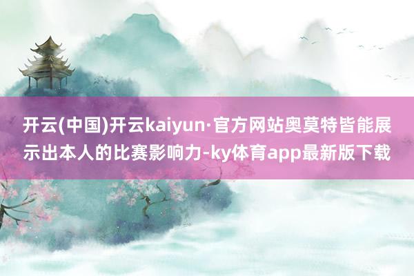 开云(中国)开云kaiyun·官方网站奥莫特皆能展示出本人的比赛影响力-ky体育app最新版下载