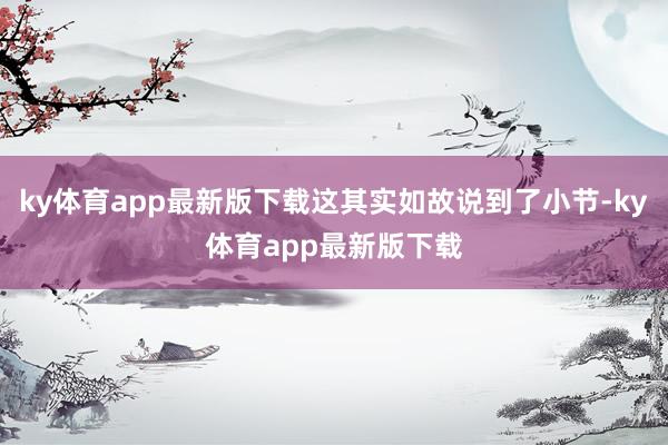 ky体育app最新版下载这其实如故说到了小节-ky体育app最新版下载