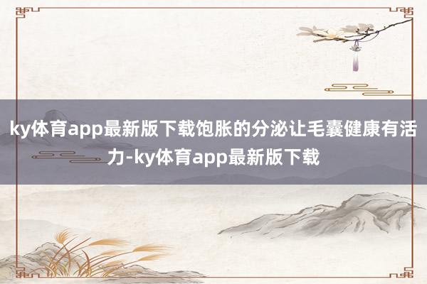 ky体育app最新版下载饱胀的分泌让毛囊健康有活力-ky体育app最新版下载