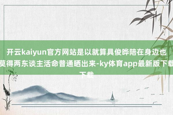 开云kaiyun官方网站是以就算具俊晔陪在身边也莫得两东谈主活命普通晒出来-ky体育app最新版下载