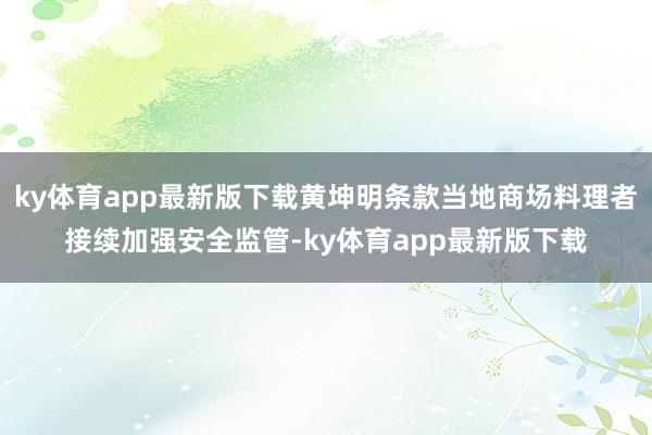 ky体育app最新版下载黄坤明条款当地商场料理者接续加强安全监管-ky体育app最新版下载