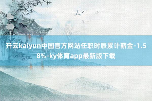 开云kaiyun中国官方网站任职时辰累计薪金-1.58%-ky体育app最新版下载