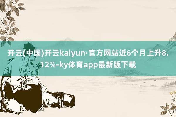 开云(中国)开云kaiyun·官方网站近6个月上升8.12%-ky体育app最新版下载