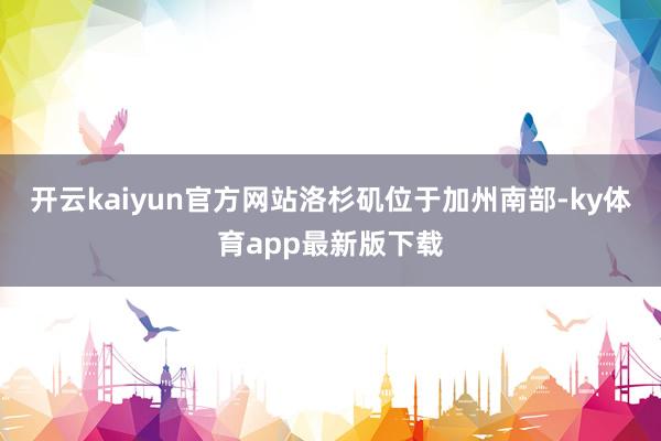 开云kaiyun官方网站　　洛杉矶位于加州南部-ky体育app最新版下载