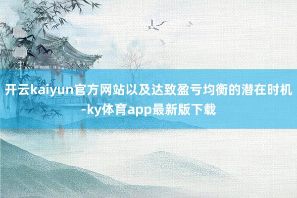 开云kaiyun官方网站以及达致盈亏均衡的潜在时机-ky体育app最新版下载