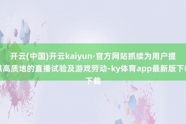 开云(中国)开云kaiyun·官方网站抓续为用户提供高质地的直播试验及游戏劳动-ky体育app最新版下载