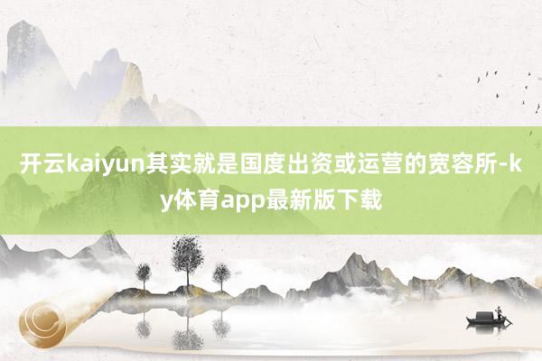 开云kaiyun其实就是国度出资或运营的宽容所-ky体育app最新版下载