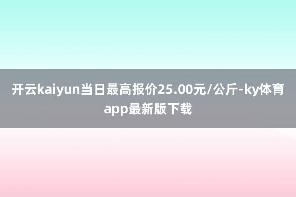 开云kaiyun当日最高报价25.00元/公斤-ky体育app最新版下载