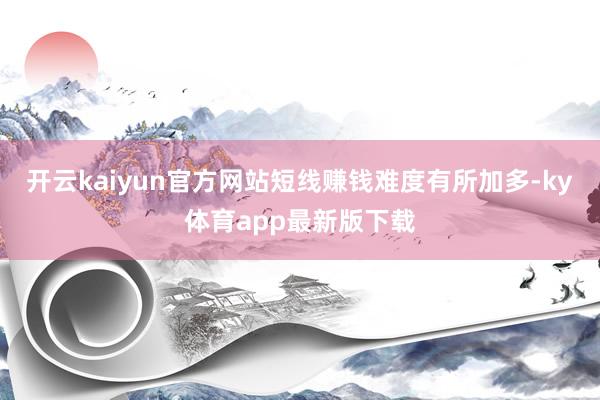 开云kaiyun官方网站短线赚钱难度有所加多-ky体育app最新版下载