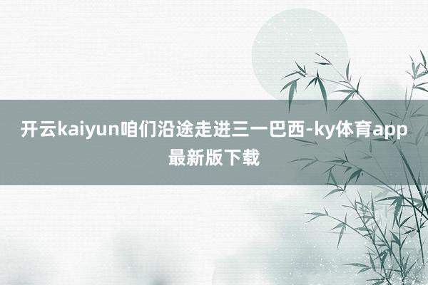 开云kaiyun咱们沿途走进三一巴西-ky体育app最新版下载