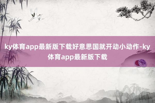 ky体育app最新版下载好意思国就开动小动作-ky体育app最新版下载