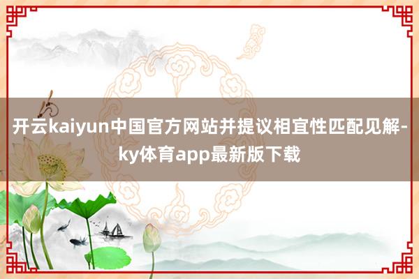 开云kaiyun中国官方网站并提议相宜性匹配见解-ky体育app最新版下载