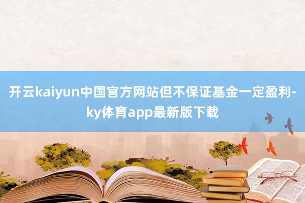 开云kaiyun中国官方网站但不保证基金一定盈利-ky体育app最新版下载