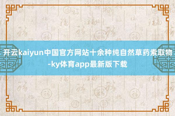 开云kaiyun中国官方网站十余种纯自然草药索取物-ky体育app最新版下载