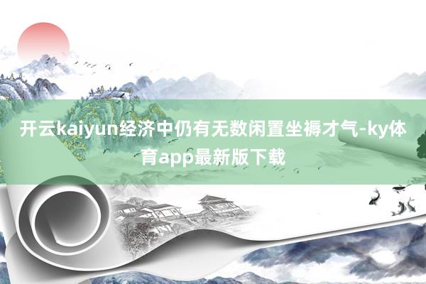 开云kaiyun经济中仍有无数闲置坐褥才气-ky体育app最新版下载