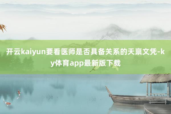 开云kaiyun要看医师是否具备关系的天禀文凭-ky体育app最新版下载