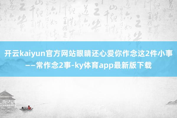 开云kaiyun官方网站眼睛还心爱你作念这2件小事——常作念2事-ky体育app最新版下载