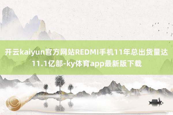 开云kaiyun官方网站REDMI手机11年总出货量达11.1亿部-ky体育app最新版下载