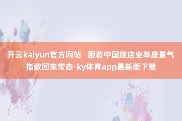 开云kaiyun官方网站   跟着中国旅店业举座景气指数回来常态-ky体育app最新版下载