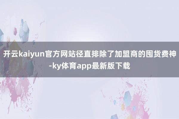 开云kaiyun官方网站径直排除了加盟商的囤货费神-ky体育app最新版下载