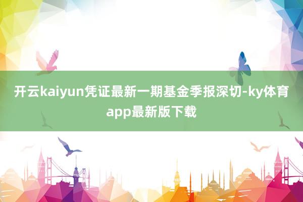 开云kaiyun凭证最新一期基金季报深切-ky体育app最新版下载