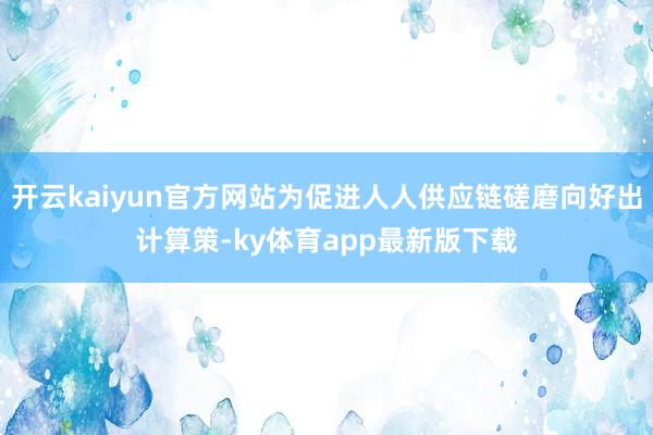 开云kaiyun官方网站为促进人人供应链磋磨向好出计算策-ky体育app最新版下载