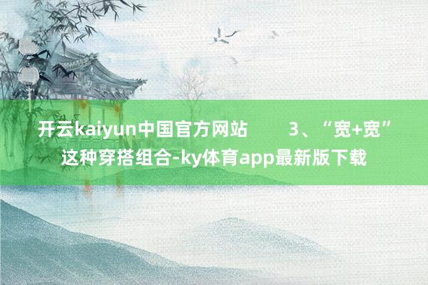 开云kaiyun中国官方网站        3、“宽+宽”这种穿搭组合-ky体育app最新版下载