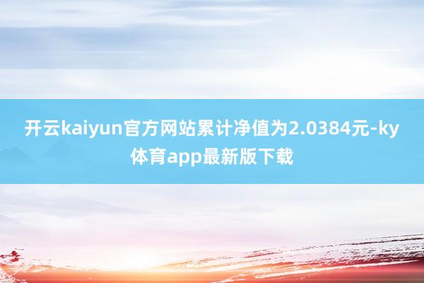 开云kaiyun官方网站累计净值为2.0384元-ky体育app最新版下载