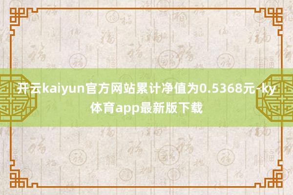 开云kaiyun官方网站累计净值为0.5368元-ky体育app最新版下载