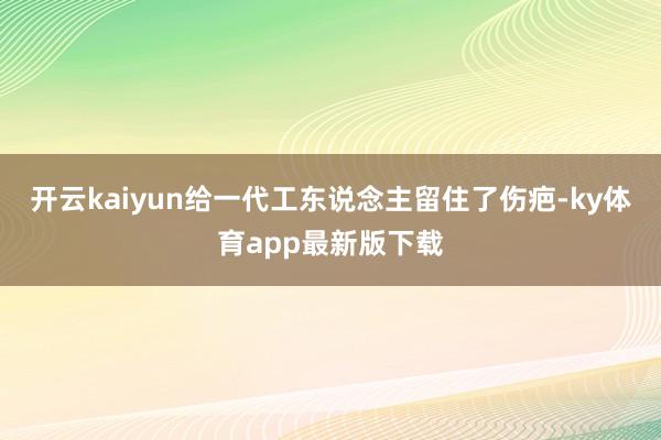 开云kaiyun给一代工东说念主留住了伤疤-ky体育app最新版下载