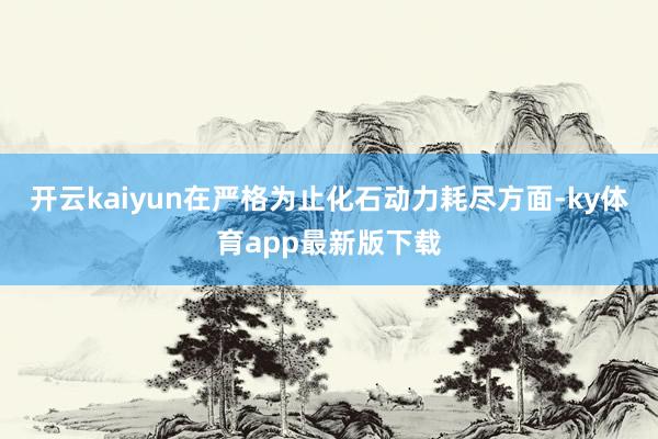 开云kaiyun在严格为止化石动力耗尽方面-ky体育app最新版下载