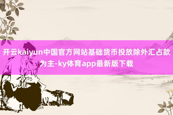 开云kaiyun中国官方网站基础货币投放除外汇占款为主-ky体育app最新版下载