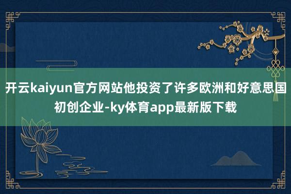 开云kaiyun官方网站他投资了许多欧洲和好意思国初创企业-ky体育app最新版下载