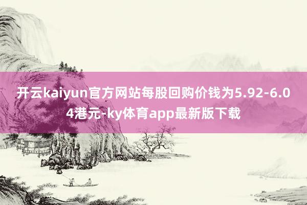 开云kaiyun官方网站每股回购价钱为5.92-6.04港元-ky体育app最新版下载